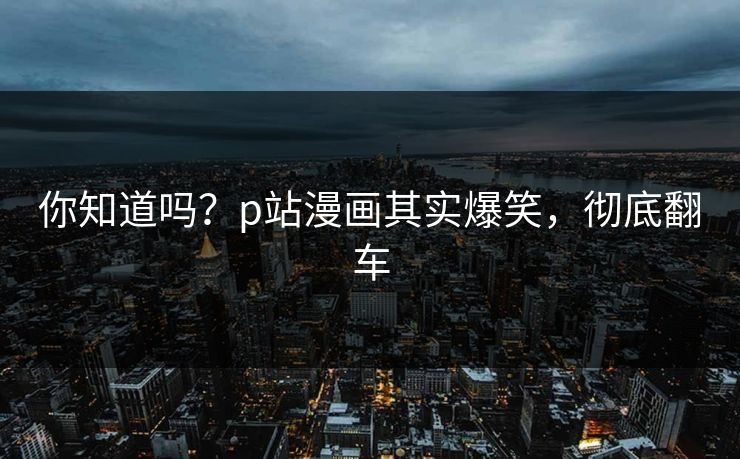 你知道吗？p站漫画其实爆笑，彻底翻车