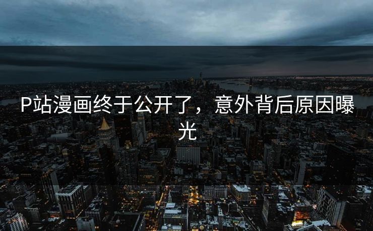 P站漫画终于公开了，意外背后原因曝光