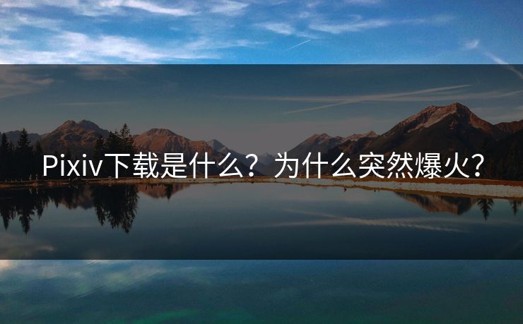 Pixiv下载是什么？为什么突然爆火？