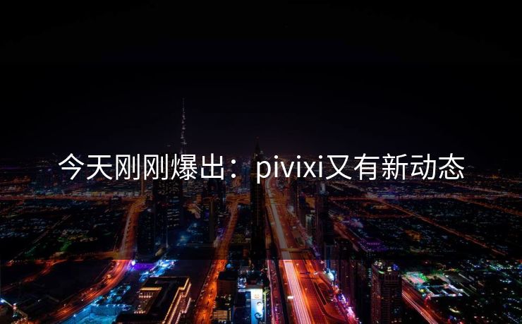 今天刚刚爆出：pivixi又有新动态