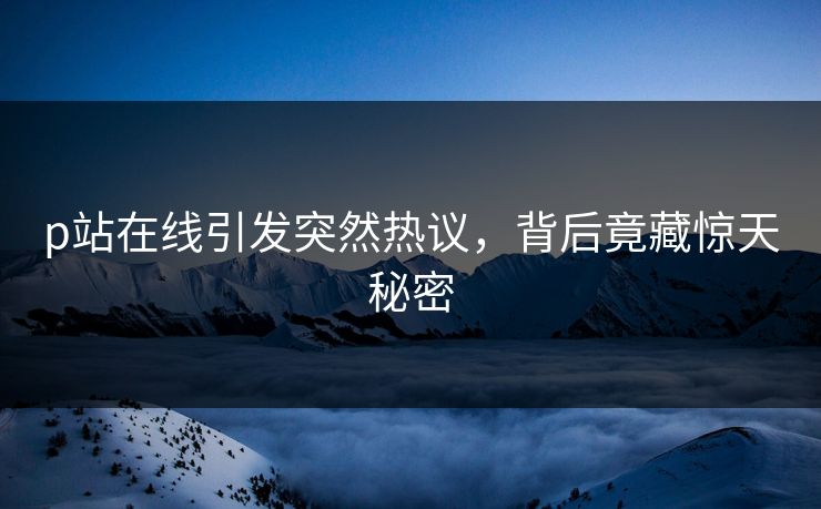 p站在线引发突然热议，背后竟藏惊天秘密