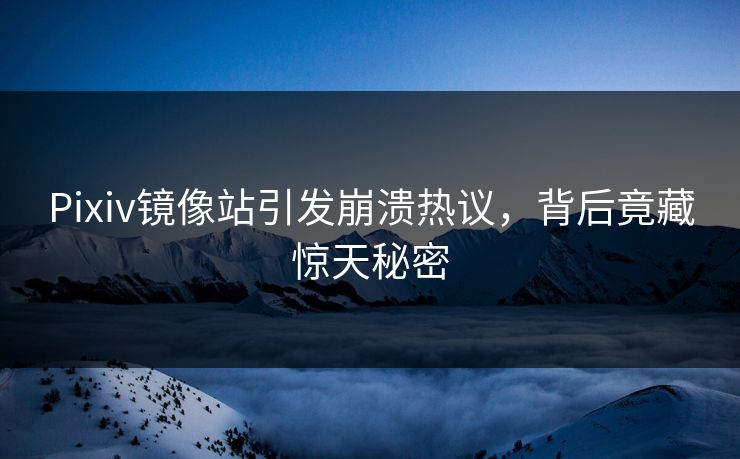 Pixiv镜像站引发崩溃热议，背后竟藏惊天秘密