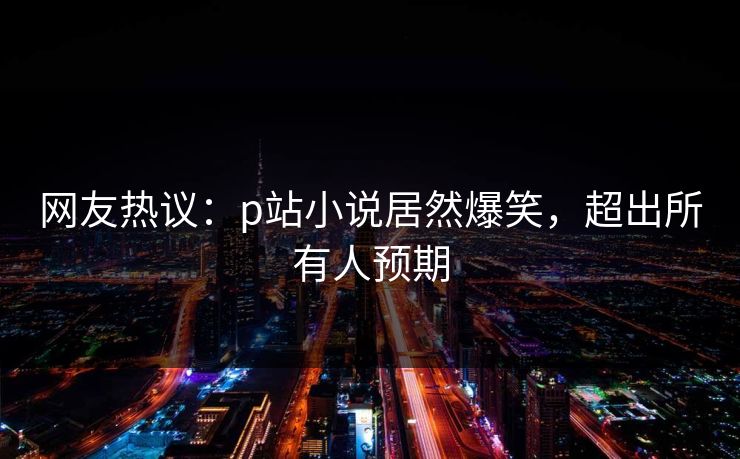 网友热议：p站小说居然爆笑，超出所有人预期