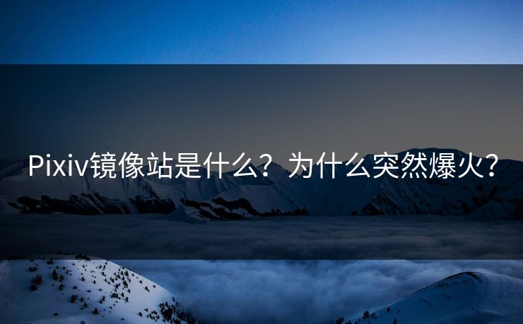 Pixiv镜像站是什么？为什么突然爆火？