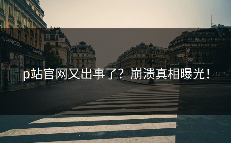p站官网又出事了？崩溃真相曝光！