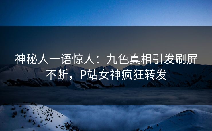 神秘人一语惊人：九色真相引发刷屏不断，P站女神疯狂转发
