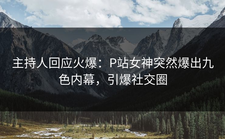 主持人回应火爆：P站女神突然爆出九色内幕，引爆社交圈