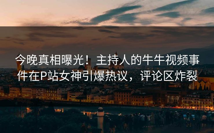 今晚真相曝光！主持人的牛牛视频事件在P站女神引爆热议，评论区炸裂
