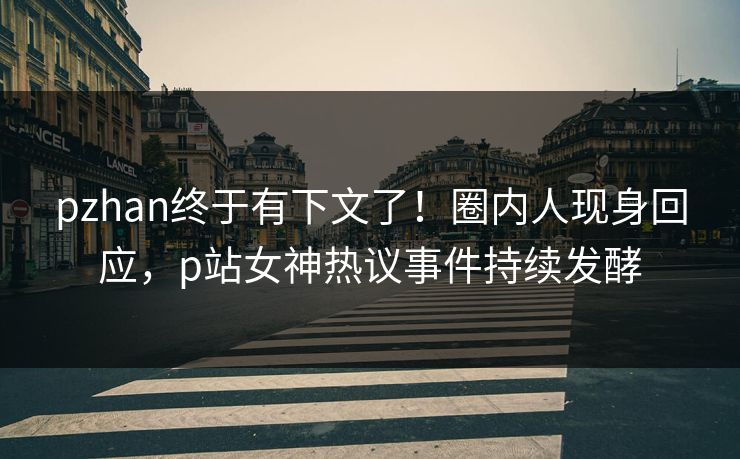pzhan终于有下文了！圈内人现身回应，p站女神热议事件持续发酵