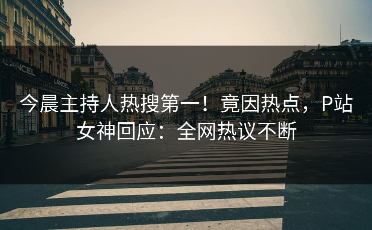 今晨主持人热搜第一！竟因热点，P站女神回应：全网热议不断