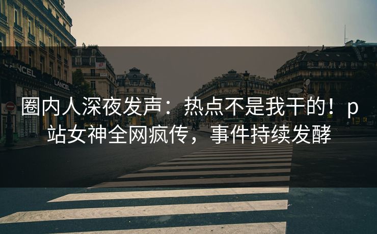 圈内人深夜发声：热点不是我干的！p站女神全网疯传，事件持续发酵