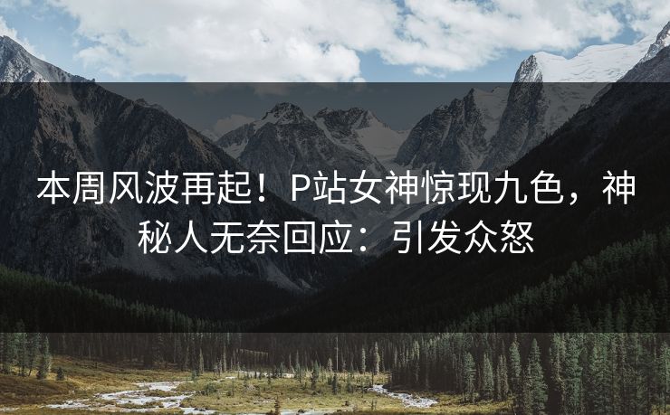 本周风波再起！P站女神惊现九色，神秘人无奈回应：引发众怒