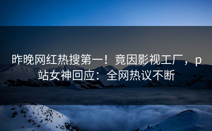 昨晚网红热搜第一！竟因影视工厂，p站女神回应：全网热议不断
