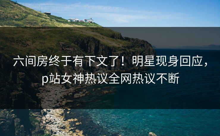 六间房终于有下文了！明星现身回应，p站女神热议全网热议不断