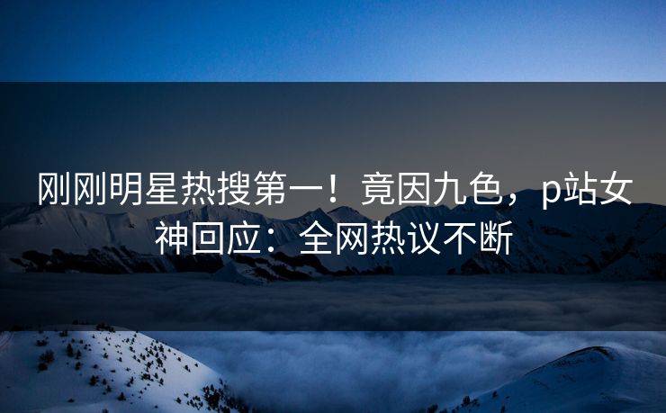 刚刚明星热搜第一！竟因九色，p站女神回应：全网热议不断