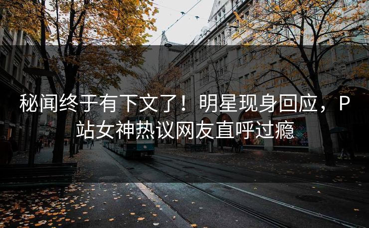 秘闻终于有下文了！明星现身回应，P站女神热议网友直呼过瘾