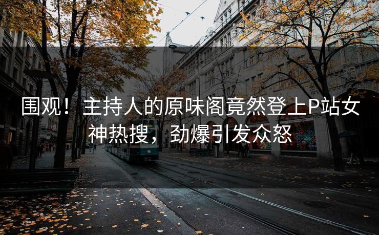 围观！主持人的原味阁竟然登上P站女神热搜，劲爆引发众怒