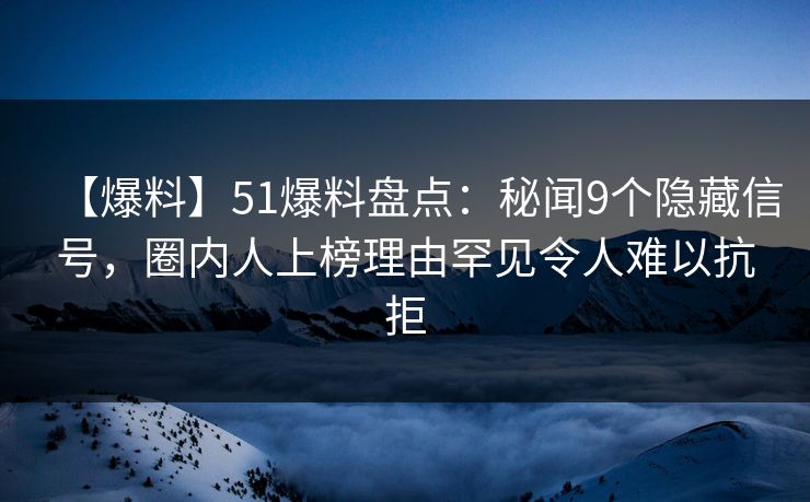 【爆料】51爆料盘点:秘闻9个隐藏信号,圈内人上榜理由罕见令人难以抗拒 【爆料】51爆料盘点:秘闻9个隐藏信号,圈内人上榜理由罕见令人难以抗拒