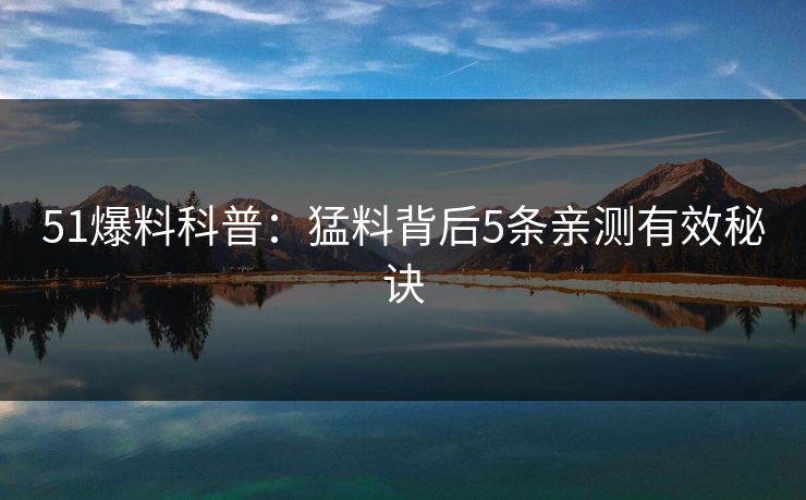 51爆料科普：猛料背后5条亲测有效秘诀