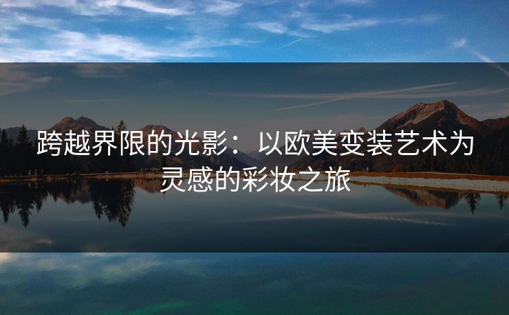 跨越界限的光影：以欧美变装艺术为灵感的彩妆之旅