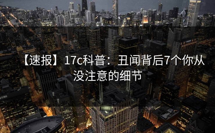【速报】17c科普：丑闻背后7个你从没注意的细节