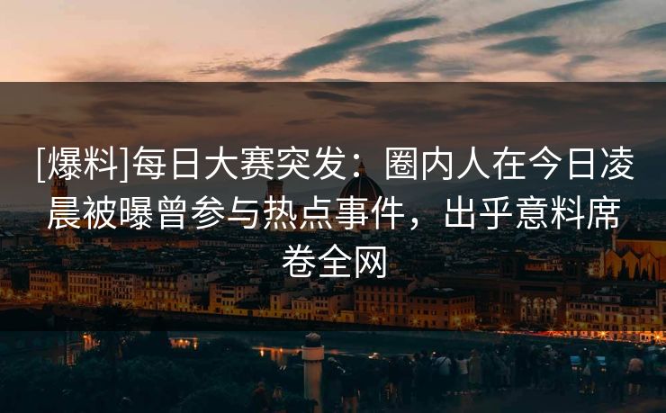 [爆料]每日大赛突发：圈内人在今日凌晨被曝曾参与热点事件，出乎意料席卷全网