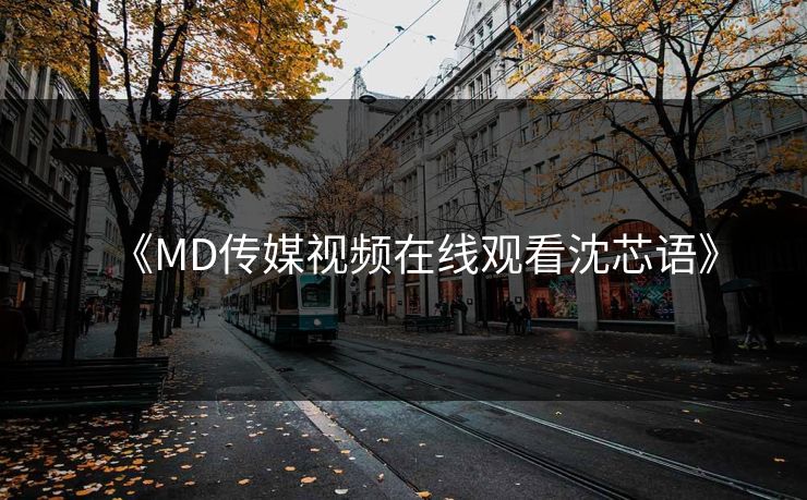 《MD传媒视频在线观看沈芯语》