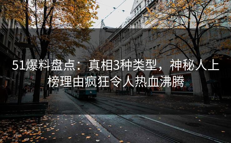 51爆料盘点：真相3种类型，神秘人上榜理由疯狂令人热血沸腾