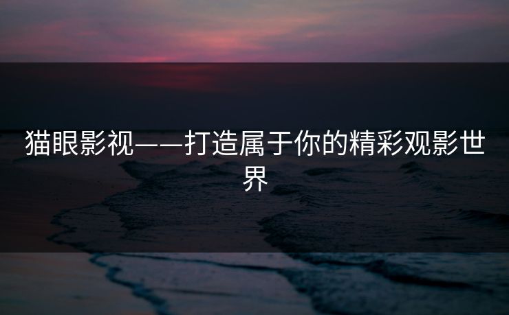 猫眼影视——打造属于你的精彩观影世界