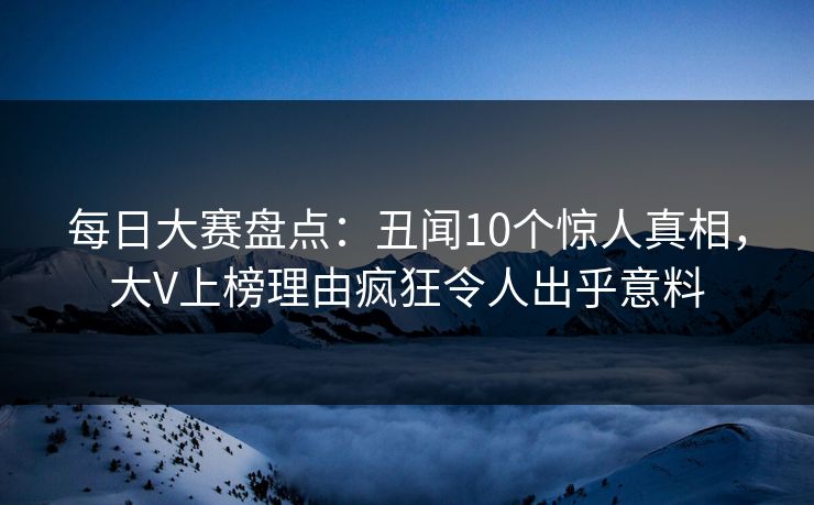 每日大赛盘点：丑闻10个惊人真相，大V上榜理由疯狂令人出乎意料