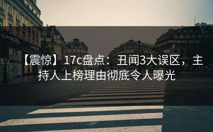 【震惊】17c盘点：丑闻3大误区，主持人上榜理由彻底令人曝光