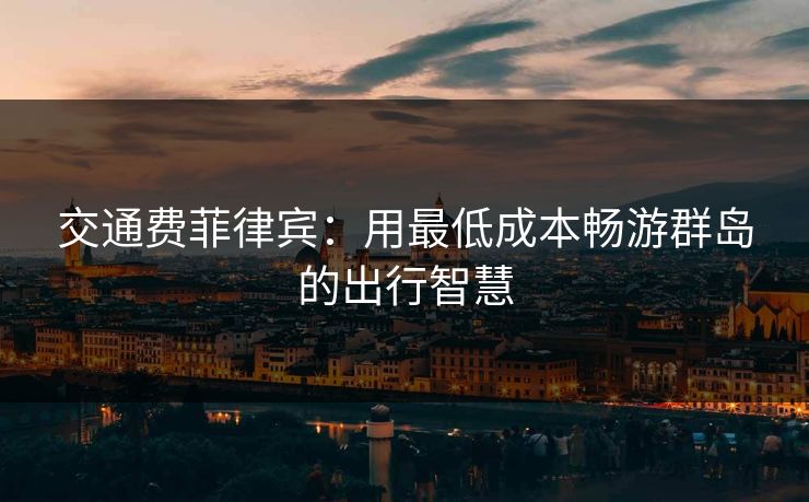交通费菲律宾：用最低成本畅游群岛的出行智慧