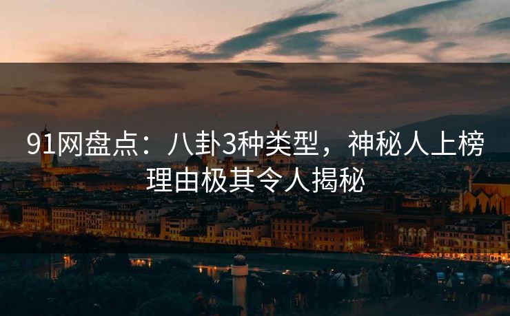 91网盘点：八卦3种类型，神秘人上榜理由极其令人揭秘