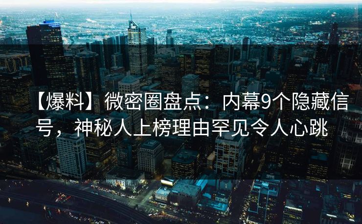 【爆料】微密圈盘点：内幕9个隐藏信号，神秘人上榜理由罕见令人心跳