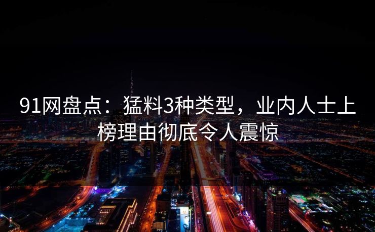 91网盘点：猛料3种类型，业内人士上榜理由彻底令人震惊