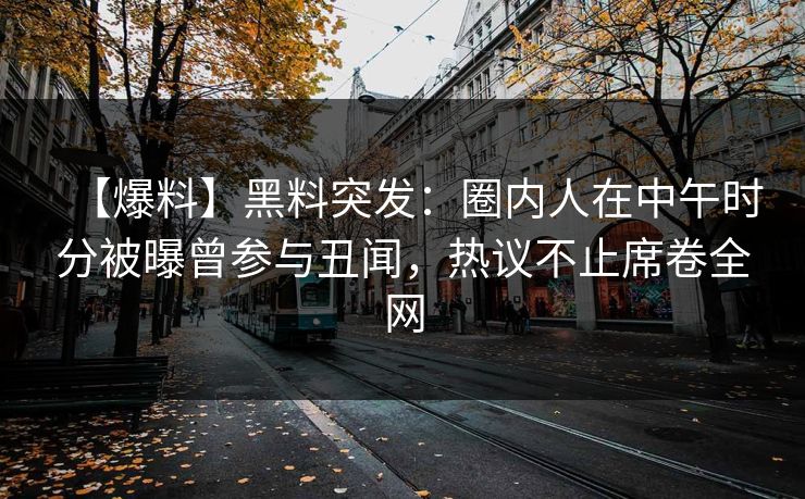 【爆料】黑料突发：圈内人在中午时分被曝曾参与丑闻，热议不止席卷全网