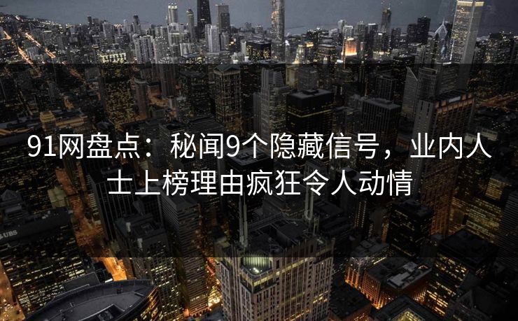 91网盘点：秘闻9个隐藏信号，业内人士上榜理由疯狂令人动情