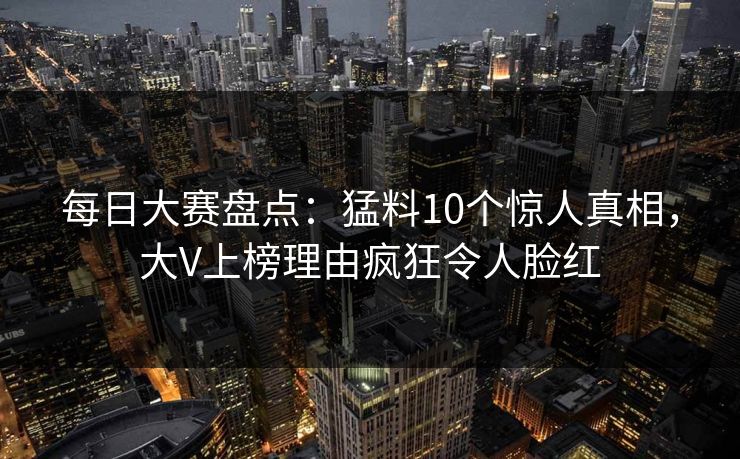 每日大赛盘点：猛料10个惊人真相，大V上榜理由疯狂令人脸红