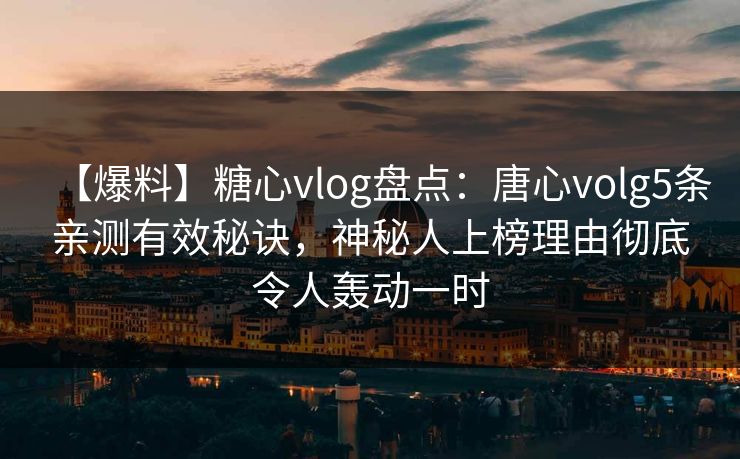 【爆料】糖心vlog盘点:唐心volg5条亲测有效秘诀,神秘人上榜理由彻底令人轰动一时 【爆料】糖心vlog盘点:唐心volg5条亲测有效秘诀,神秘人上榜理由彻底令人轰动一时