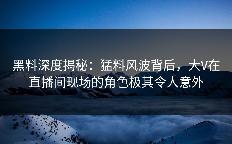 黑料深度揭秘：猛料风波背后，大V在直播间现场的角色极其令人意外