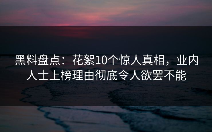 黑料盘点:花絮10个惊人真相,业内人士上榜理由彻底令人欲罢不能 黑料盘点:花絮10个惊人真相,业内人士上榜理由彻底令人欲罢不能