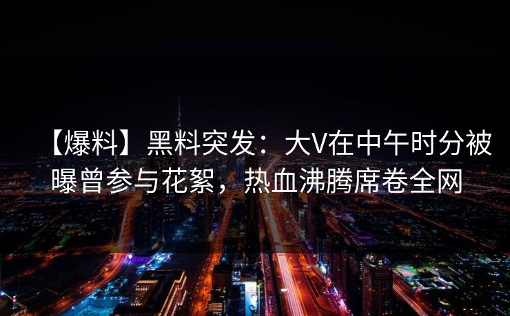 【爆料】黑料突发：大V在中午时分被曝曾参与花絮，热血沸腾席卷全网