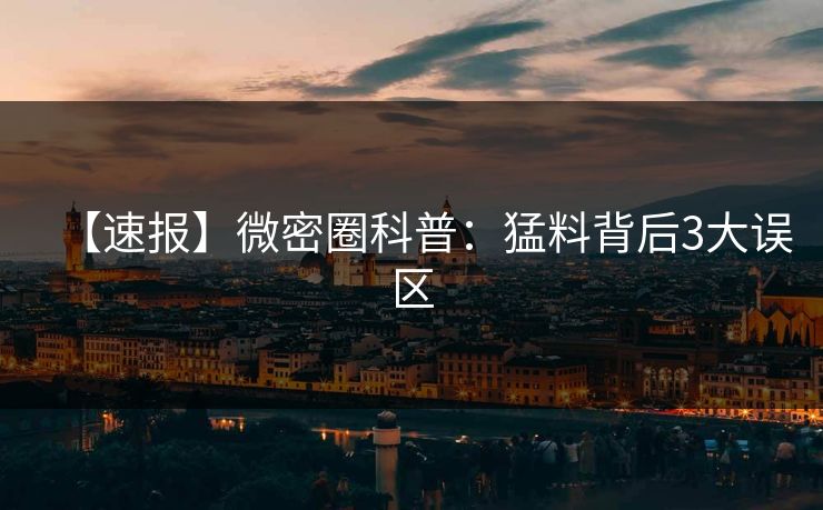 【速报】微密圈科普：猛料背后3大误区