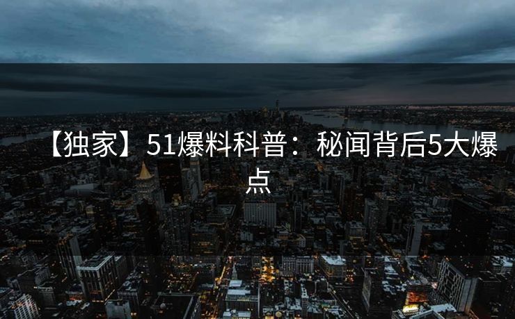 【独家】51爆料科普:秘闻背后5大爆点 【独家】51爆料科普:秘闻背后5大爆点