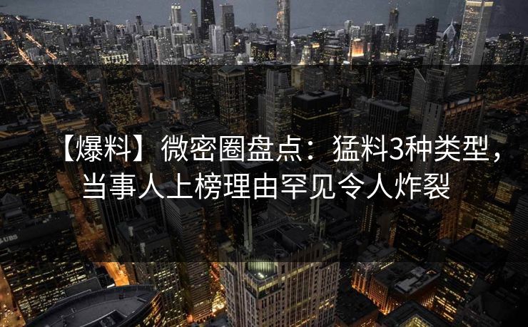 【爆料】微密圈盘点：猛料3种类型，当事人上榜理由罕见令人炸裂