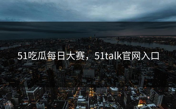 51吃瓜每日大赛,51talk官网入口 51吃瓜每日大赛,51talk官网入口