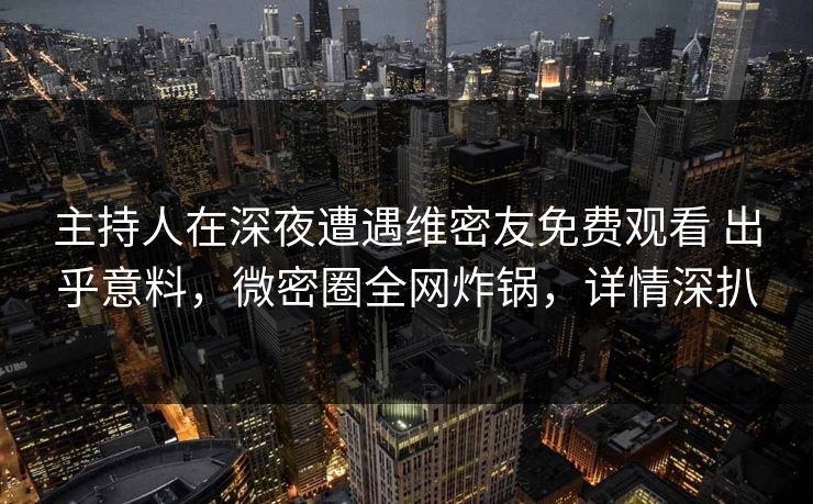 主持人在深夜遭遇维密友免费观看 出乎意料，微密圈全网炸锅，详情深扒
