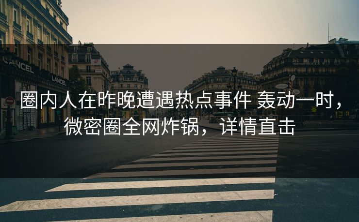 圈内人在昨晚遭遇热点事件 轰动一时，微密圈全网炸锅，详情直击