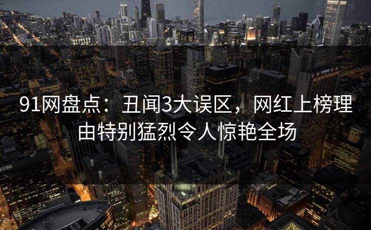 91网盘点：丑闻3大误区，网红上榜理由特别猛烈令人惊艳全场
