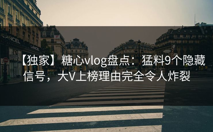 【独家】糖心vlog盘点：猛料9个隐藏信号，大V上榜理由完全令人炸裂